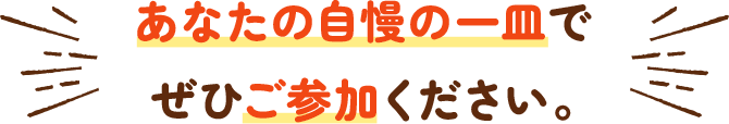 あなたの自慢の一皿でぜひご参加ください。